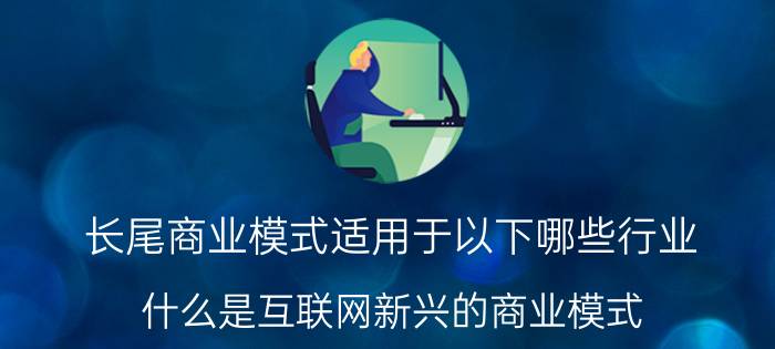 长尾商业模式适用于以下哪些行业 什么是互联网新兴的商业模式？